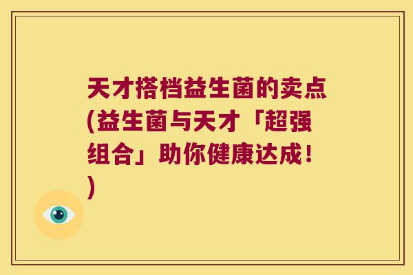 天才搭档益生菌的卖点(益生菌与天才「超强组合」助你健康达成！)