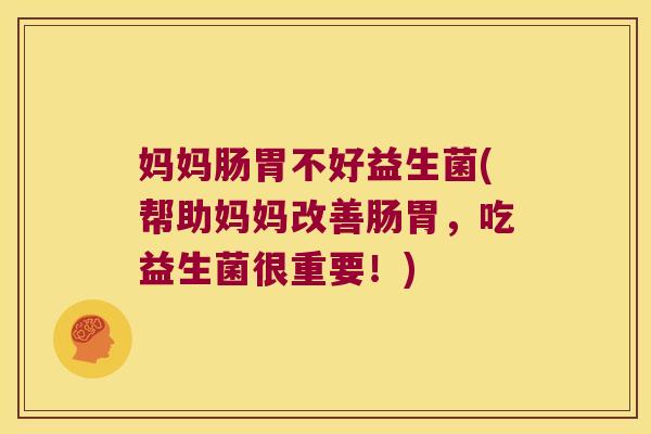 妈妈肠胃不好益生菌(帮助妈妈改善肠胃，吃益生菌很重要！)