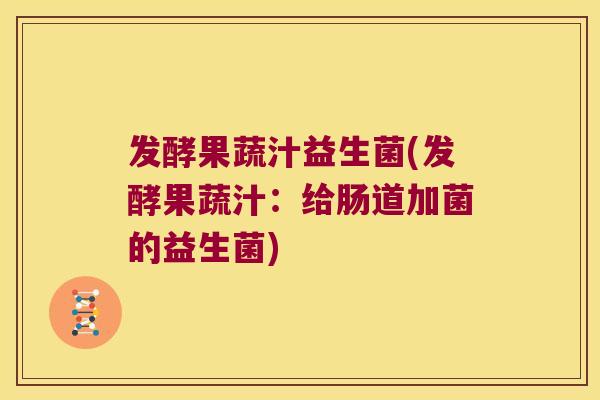 发酵果蔬汁益生菌(发酵果蔬汁：给肠道加菌的益生菌)