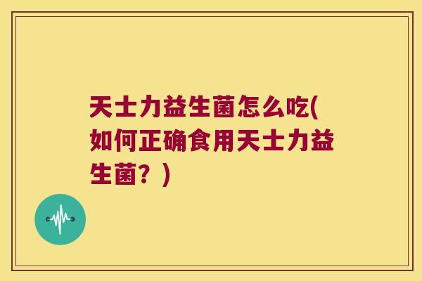 天士力益生菌怎么吃(如何正确食用天士力益生菌?) 天士力益生菌怎么吃(如何正确食用天士力益生菌?)