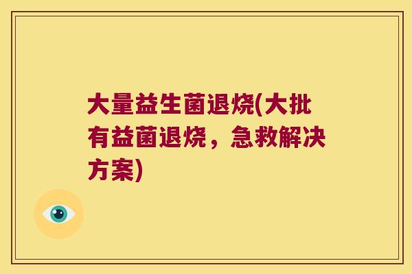 大量益生菌退烧(大批有益菌退烧，急救解决方案)