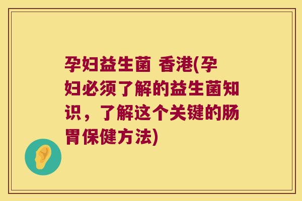 孕妇益生菌 香港(孕妇必须了解的益生菌知识，了解这个关键的肠胃保健方法)