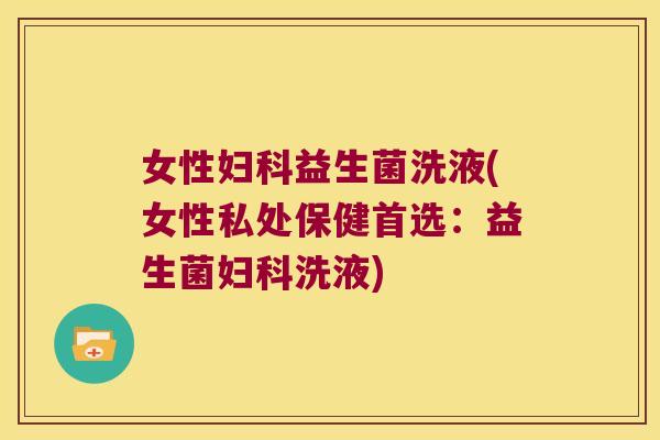 女性妇科益生菌洗液(女性私处保健首选：益生菌妇科洗液)