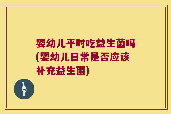 婴幼儿平时吃益生菌吗(婴幼儿日常是否应该补充益生菌) 婴幼儿平时吃益生菌吗(婴幼儿日常是否应该补充益生菌)