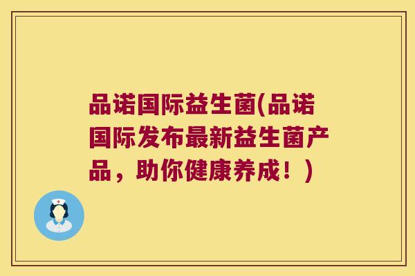 品诺国际益生菌(品诺国际发布最新益生菌产品，助你健康养成！)
