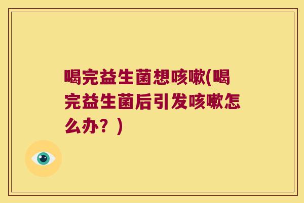 喝完益生菌想咳嗽(喝完益生菌后引发咳嗽怎么办？)