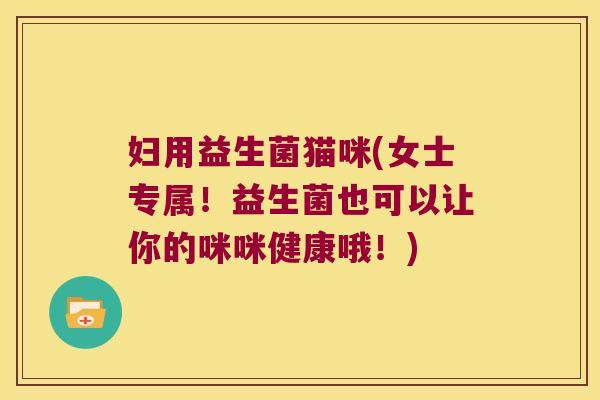 妇用益生菌猫咪(女士专属！益生菌也可以让你的咪咪健康哦！)