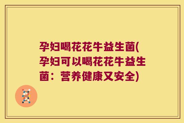 孕妇喝花花牛益生菌(孕妇可以喝花花牛益生菌:营养健康又安全) 孕妇喝花花牛益生菌(孕妇可以喝花花牛益生菌:营养健康又安全)