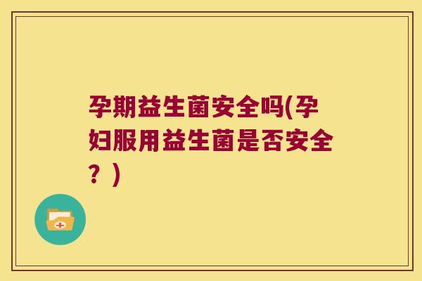 孕期益生菌安全吗(孕妇服用益生菌是否安全？)
