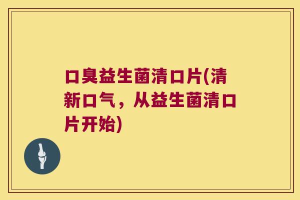 益生菌清口片(清新口气,从益生菌清口片开始) 益生菌清口片(清新口气,从益生菌清口片开始)