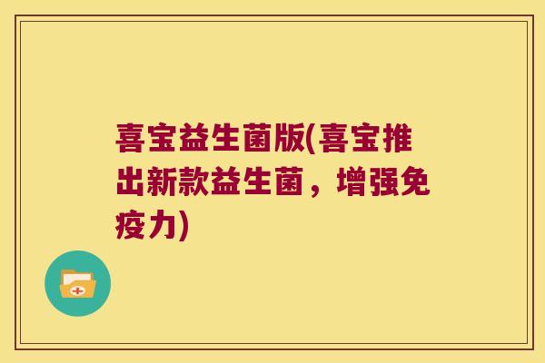 喜宝益生菌版(喜宝推出新款益生菌,增强力) 喜宝益生菌版(喜宝推出新款益生菌,增强力)