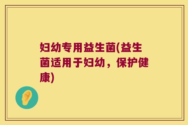 妇幼专用益生菌(益生菌适用于妇幼,保护健康) 妇幼专用益生菌(益生菌适用于妇幼,保护健康)