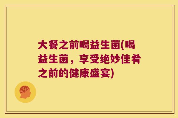 大餐之前喝益生菌(喝益生菌，享受绝妙佳肴之前的健康盛宴)