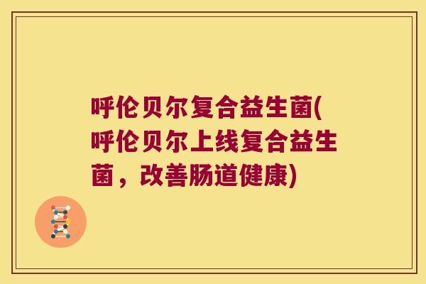 呼伦贝尔复合益生菌(呼伦贝尔上线复合益生菌,改善肠道健康) 呼伦贝尔复合益生菌(呼伦贝尔上线复合益生菌,改善肠道健康)