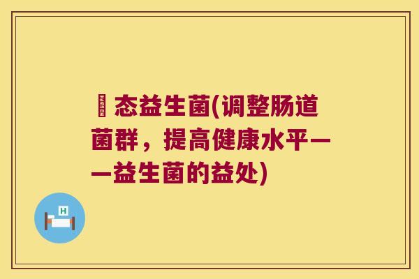 姵态益生菌(调整肠道菌群，提高健康水平——益生菌的益处)