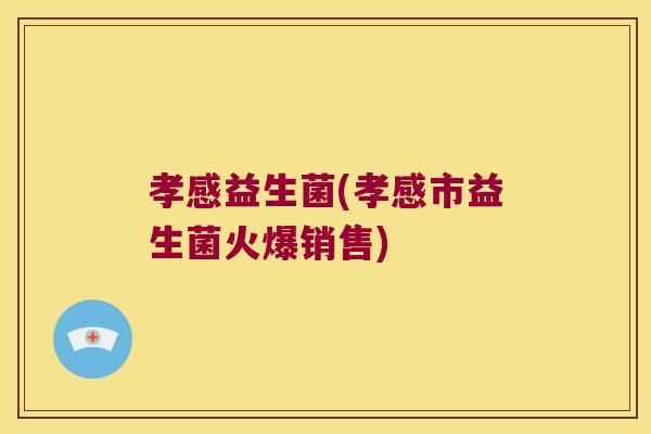 孝感益生菌(孝感市益生菌火爆销售)