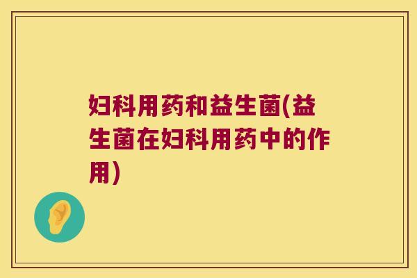 妇科用药和益生菌(益生菌在妇科用药中的作用)
