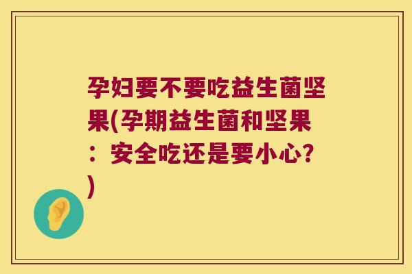 孕妇要不要吃益生菌坚果(孕期益生菌和坚果：安全吃还是要小心？)
