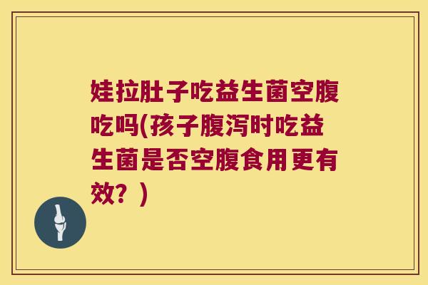 娃拉肚子吃益生菌空腹吃吗(孩子腹泻时吃益生菌是否空腹食用更有效？)