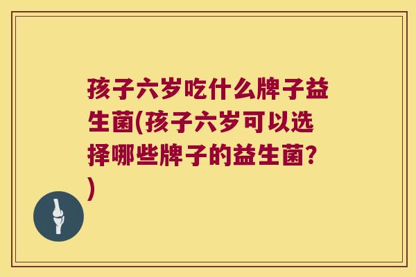 孩子六岁吃什么牌子益生菌(孩子六岁可以选择哪些牌子的益生菌？)