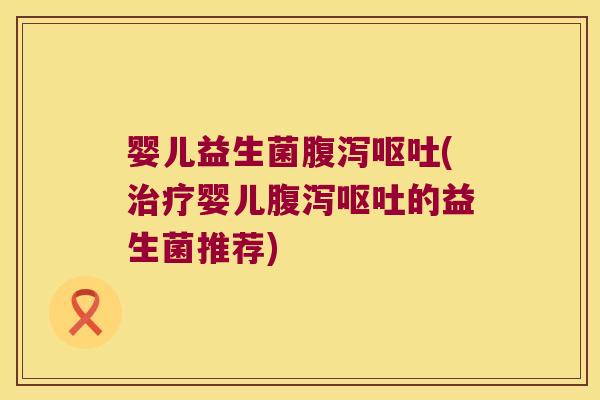 婴儿益生菌腹泻呕吐(治疗婴儿腹泻呕吐的益生菌推荐)