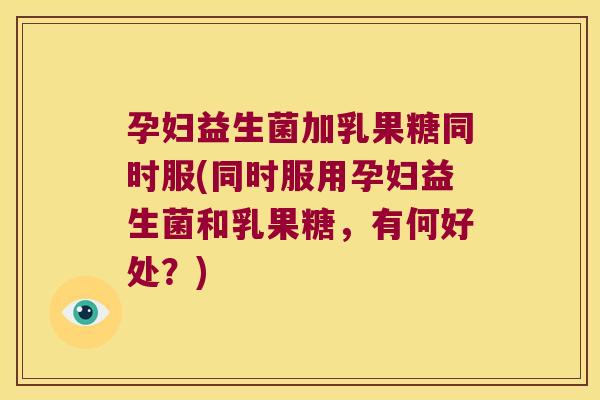 孕妇益生菌加乳果糖同时服(同时服用孕妇益生菌和乳果糖,有何好处?) 孕妇益生菌加乳果糖同时服(同时服用孕妇益生菌和乳果糖,有何好处?)