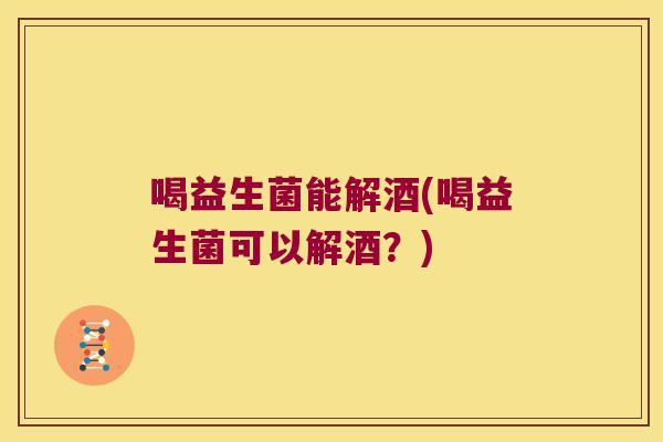 喝益生菌能解酒(喝益生菌可以解酒？)