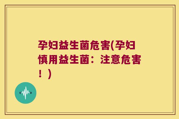 孕妇益生菌危害(孕妇慎用益生菌：注意危害！)