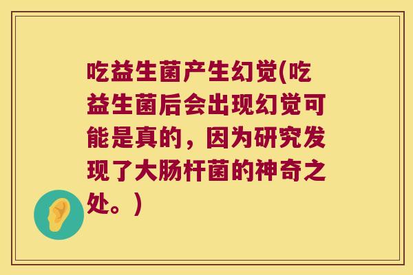 吃益生菌产生幻觉(吃益生菌后会出现幻觉可能是真的，因为研究发现了大肠杆菌的神奇之处。)