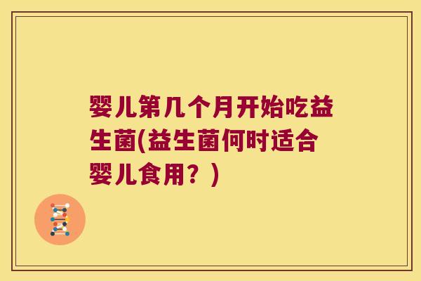 婴儿第几个月开始吃益生菌(益生菌何时适合婴儿食用？)