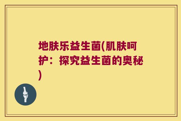 地肤乐益生菌(肌肤呵护：探究益生菌的奥秘)