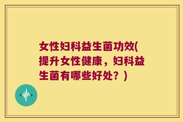 女性益生菌功效(提升女性健康,益生菌有哪些好处?) 女性益生菌功效(提升女性健康,益生菌有哪些好处?)