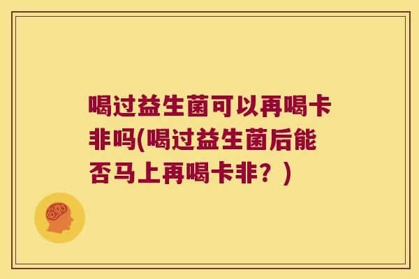 喝过益生菌可以再喝卡非吗(喝过益生菌后能否马上再喝卡非？)