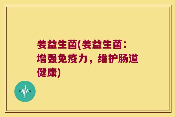 姜益生菌(姜益生菌:增强力,维护肠道健康) 姜益生菌(姜益生菌:增强力,维护肠道健康)