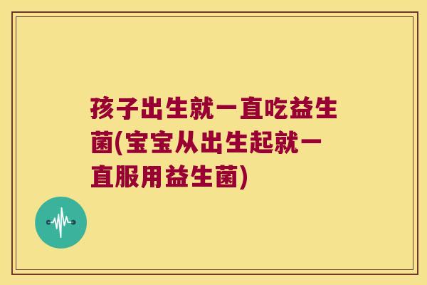 孩子出生就一直吃益生菌(宝宝从出生起就一直服用益生菌)