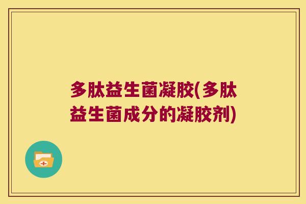 多肽益生菌凝胶(多肽益生菌成分的凝胶剂) 多肽益生菌凝胶(多肽益生菌成分的凝胶剂)
