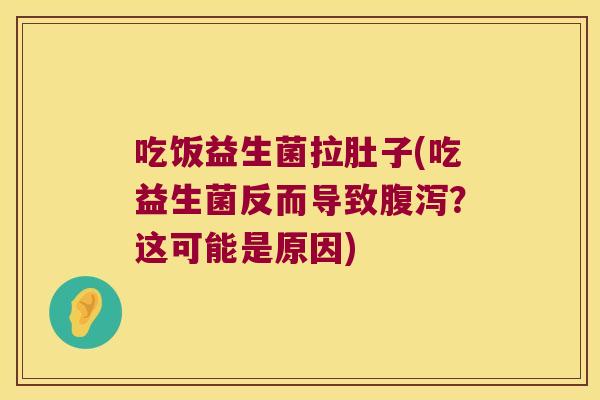 吃饭益生菌拉肚子(吃益生菌反而导致腹泻？这可能是原因)