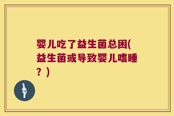 婴儿吃了益生菌总困(益生菌或导致婴儿嗜睡？)