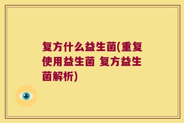 复方什么益生菌(重复使用益生菌 复方益生菌解析) 复方什么益生菌(重复使用益生菌 复方益生菌解析)