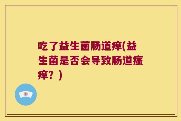 吃了益生菌肠道痒(益生菌是否会导致肠道瘙痒？)