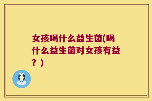 女孩喝什么益生菌(喝什么益生菌对女孩有益?) 女孩喝什么益生菌(喝什么益生菌对女孩有益?)