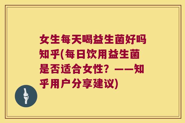女生每天喝益生菌好吗知乎(每日饮用益生菌是否适合女性？——知乎用户分享建议)