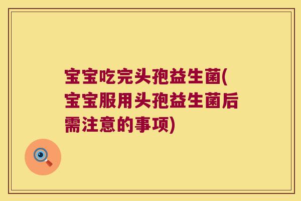 宝宝吃完头孢益生菌(宝宝服用头孢益生菌后需注意的事项)