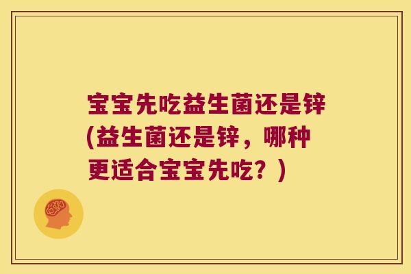 宝宝先吃益生菌还是锌(益生菌还是锌，哪种更适合宝宝先吃？)