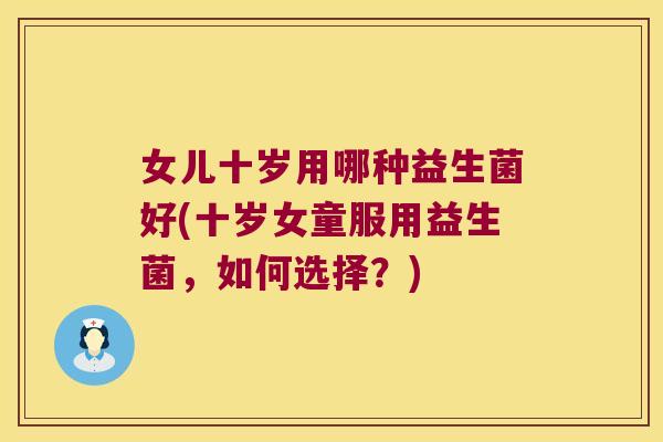 女儿十岁用哪种益生菌好(十岁女童服用益生菌，如何选择？)