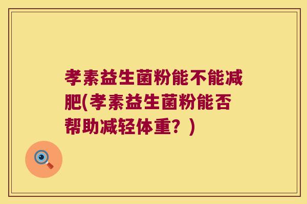 孝素益生菌粉能不能减肥(孝素益生菌粉能否帮助减轻体重？)