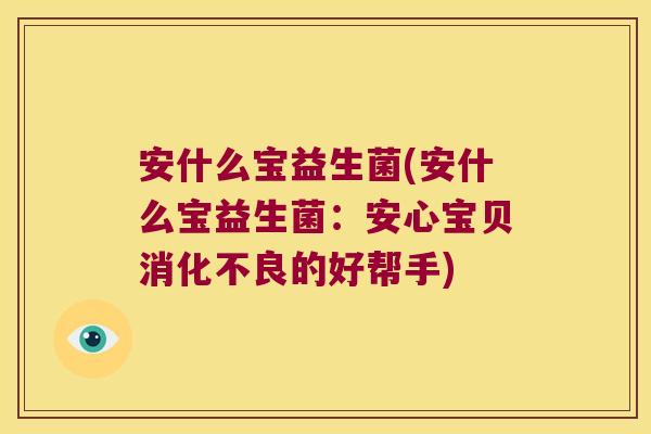 安什么宝益生菌(安什么宝益生菌:安心宝贝的好帮手) 安什么宝益生菌(安什么宝益生菌:安心宝贝的好帮手)