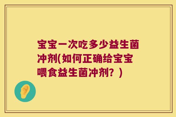 宝宝一次吃多少益生菌冲剂(如何正确给宝宝喂食益生菌冲剂？)