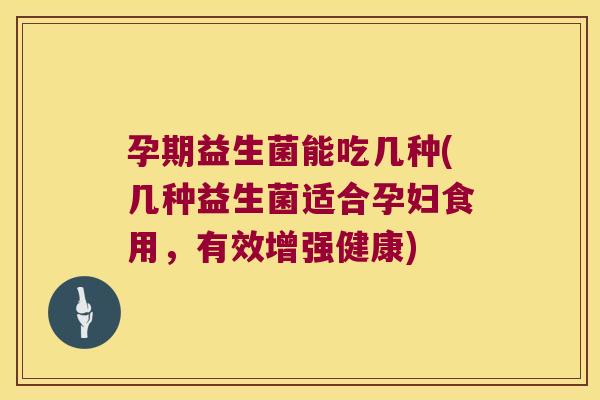 孕期益生菌能吃几种(几种益生菌适合孕妇食用，有效增强健康)
