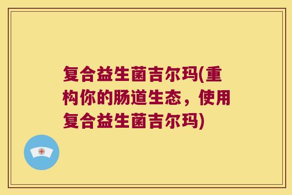 复合益生菌吉尔玛(重构你的肠道生态，使用复合益生菌吉尔玛)